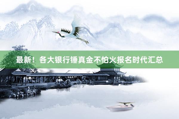 最新！各大银行锤真金不怕火报名时代汇总