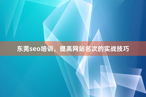 东莞seo培训，提高网站名次的实战技巧