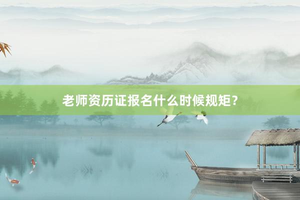 老师资历证报名什么时候规矩？