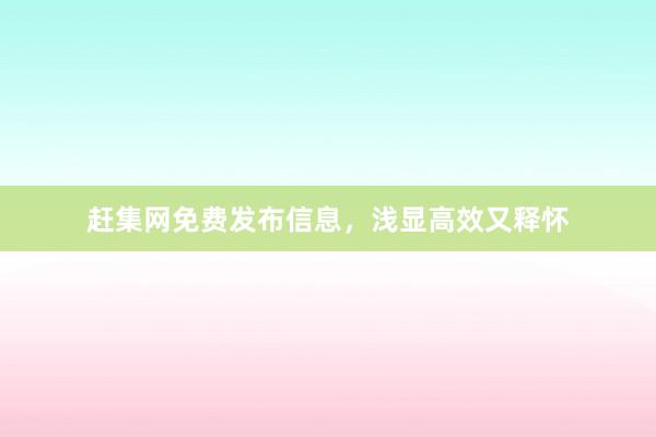 赶集网免费发布信息，浅显高效又释怀