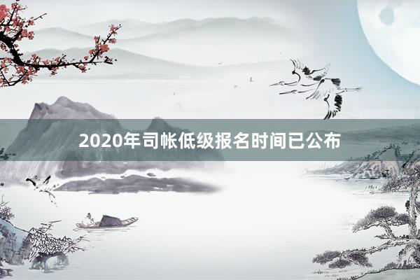 2020年司帐低级报名时间已公布