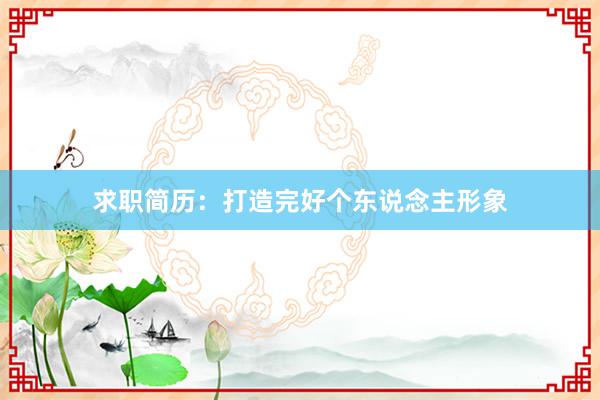 求职简历：打造完好个东说念主形象