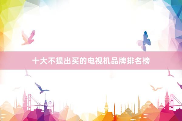 十大不提出买的电视机品牌排名榜