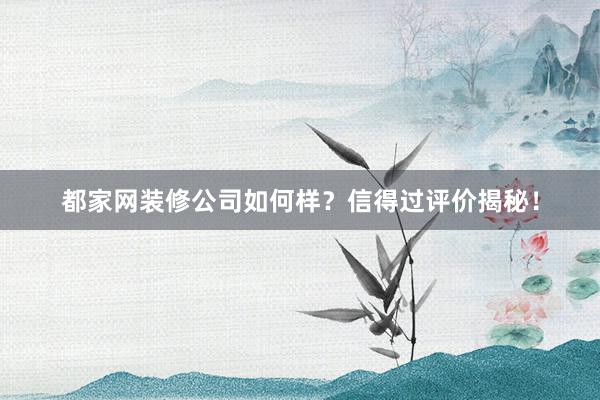 都家网装修公司如何样？信得过评价揭秘！