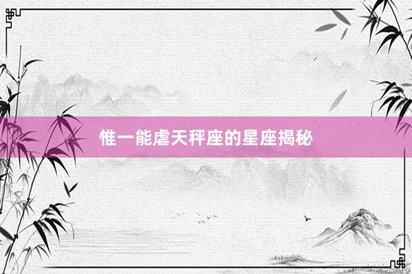 惟一能虐天秤座的星座揭秘