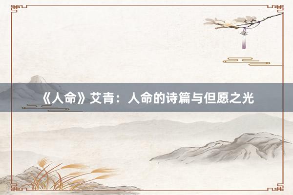 《人命》艾青：人命的诗篇与但愿之光