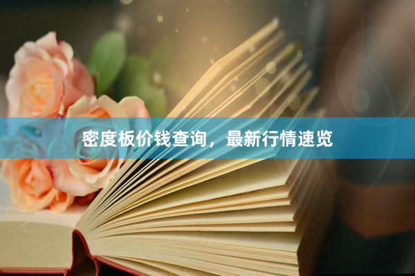 密度板价钱查询，最新行情速览