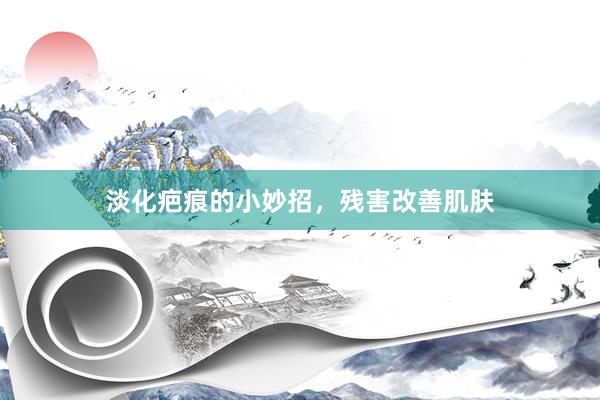 淡化疤痕的小妙招，残害改善肌肤