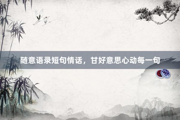 随意语录短句情话，甘好意思心动每一句