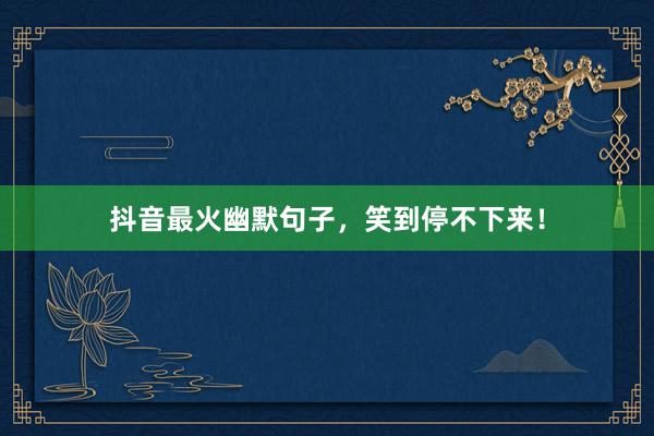 抖音最火幽默句子，笑到停不下来！