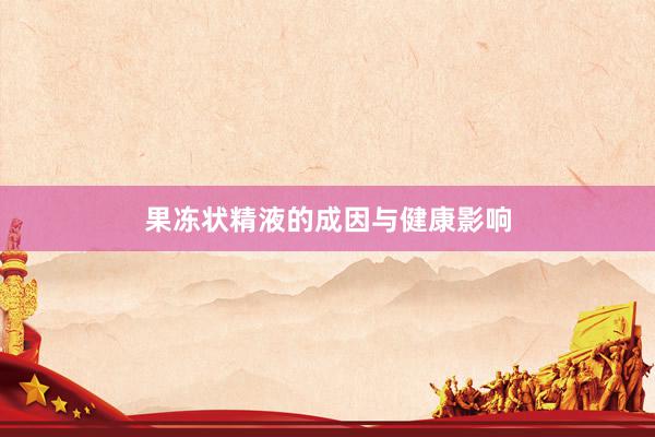 果冻状精液的成因与健康影响