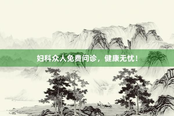 妇科众人免费问诊，健康无忧！