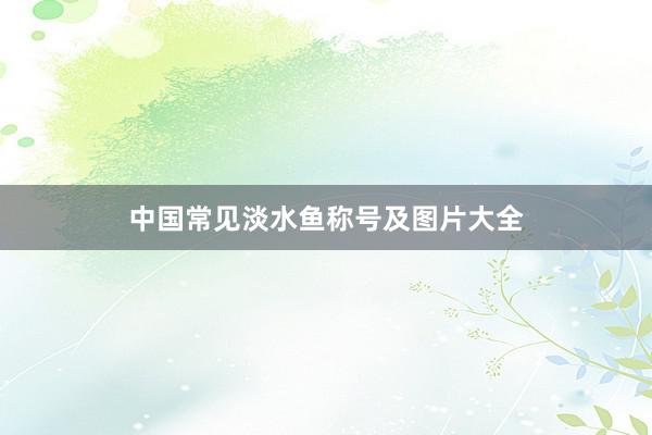 中国常见淡水鱼称号及图片大全