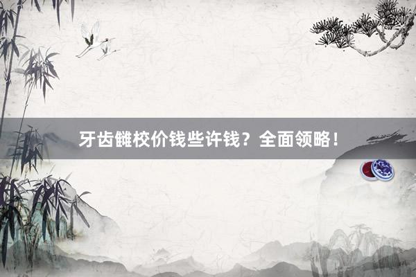牙齿雠校价钱些许钱？全面领略！